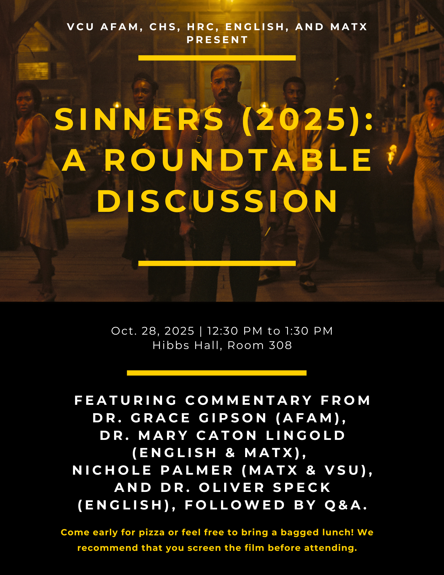Flyer for the Sinners 2025: A Roundtable Discussion. Tuesday, October 28 12:30-1:30pm Hibbs Rm 308. Includes the following information: We invite you to a roundtable discussion of Sinners (2025), directed by Ryan Coogler. This event will feature brief commentary by four VCU scholars currently teaching the film in their classes, followed by an extended Q&A with the audience. Come early for pizza.